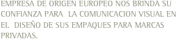 EMPRESA DE ORIGEN EUROPEO NOS BRINDA SU CONFIANZA PARA  LA COMUNICACION VISUAL EN EL  DISEÑO DE SUS EMPAQUES PARA MARCAS PRIVADAS.