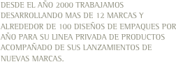 DESDE EL AÑO 2000 TRABAJAMOS DESARROLLANDO MAS DE 12 MARCAS Y ALREDEDOR DE 100 DISEÑOS DE EMPAQUES POR AÑO PARA SU LINEA PRIVADA DE PRODUCTOS ACOMPAÑADO DE SUS LANZAMIENTOS DE NUEVAS MARCAS.