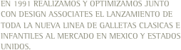 EN 1991 REALIZAMOS Y OPTIMIZAMOS JUNTO CON DESIGN ASSOCIATES EL LANZAMIENTO DE TODA LA NUEVA LINEA DE GALLETAS CLASICAS E INFANTILES AL MERCADO EN MEXICO Y ESTADOS UNIDOS.